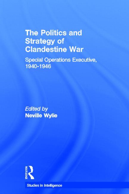 The Politics and Strategy of Clandestine War: Special Operations Executive, 1940-1946