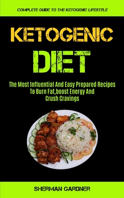Ketogenic Diet: The Most Influential And Easy Prepared Recipes To Burn Fat, boost Energy And Crush Cravings (Complete Guide To The Ketogenic Lifestyle