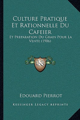 Culture Pratique Et Rationnelle Du Cafeier: Et Preparation Du Grain Pour La Vente (1906)