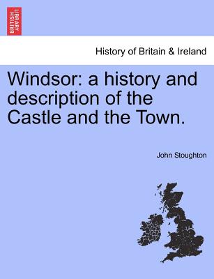 Windsor: A History and Description of the Castle and the Town.