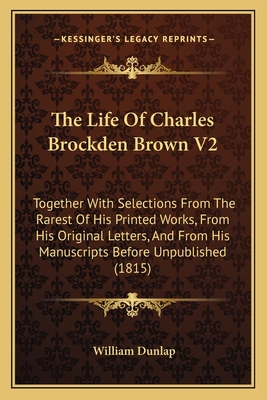 The Life Of Charles Brockden Brown V2: Together With Selections From The Rarest Of His Printed Works, From His Original Letters, And From His Manuscri
