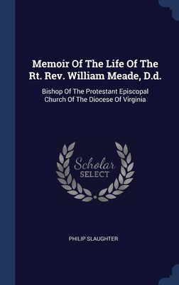 Memoir Of The Life Of The Rt. Rev. William Meade, D.d.: Bishop Of The Protestant Episcopal Church Of The Diocese Of Virginia