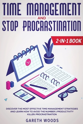 Time Management and Stop Procrastination 2-in-1 Book: Discover The Most Effective Time Management Strategies and Learn How to Avoid the Number 1 Produ
