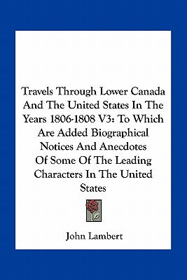 Travels Through Lower Canada And The United States In The Years 1806-1808 V3: To Which Are Added Biographical Notices And Anecdotes Of Some Of The Lea
