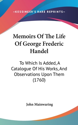 Memoirs Of The Life Of George Frederic Handel: To Which Is Added, A Catalogue Of His Works, And Observations Upon Them (1760)