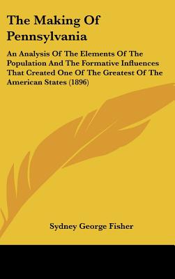 The Making Of Pennsylvania: An Analysis Of The Elements Of The Population And The Formative Influences That Created One Of The Greatest Of The Ame