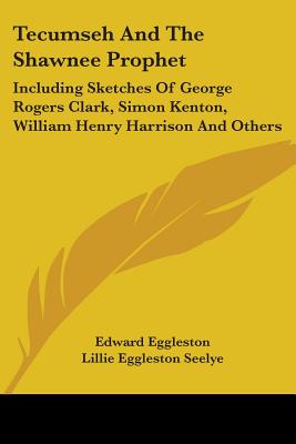 Tecumseh And The Shawnee Prophet: Including Sketches Of George Rogers Clark, Simon Kenton, William Henry Harrison And Others