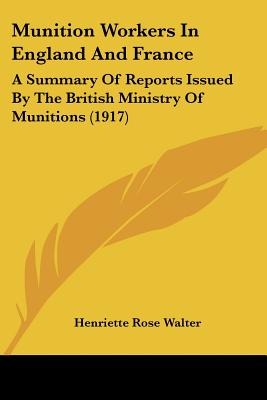 Munition Workers In England And France: A Summary Of Reports Issued By The British Ministry Of Munitions (1917)