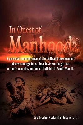 In Quest of Manhood: A personal remembrance of the birth and development of raw courage in our hearts as we fought our nation's enemies on