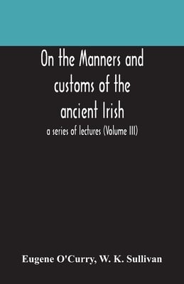 On The Manners And Customs Of The Ancient Irish: A Series Of Lectures (Volume Iii)