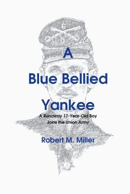 A Blue Bellied Yankee: A Runaway 17 - Year- Old Boy Joins the Union Army