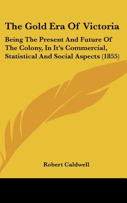 The Gold Era Of Victoria: Being The Present And Future Of The Colony, In It's Commercial, Statistical And Social Aspects (1855)