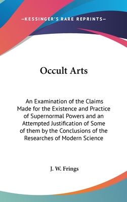 Occult Arts: An Examination of the Claims Made for the Existence and Practice of Supernormal Powers and an Attempted Justification