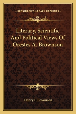 Literary, Scientific And Political Views Of Orestes A. Brownson