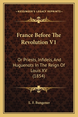 France Before The Revolution V1: Or Priests, Infidels, And Huguenots In The Reign Of Louis XV (1854)