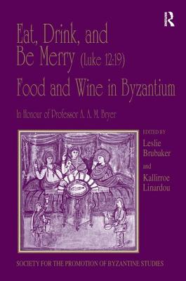 Eat, Drink, and Be Merry (Luke 12: 19) - Food and Wine in Byzantium: Papers of the 37th Annual Spring Symposium of Byzantine Studies, In Honour of Pro