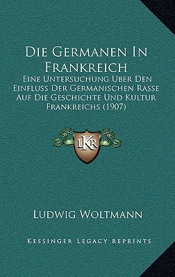 Die Germanen in Frankreich: Eine Untersuchung Uber Den Einfluss Der Germanischen Rasse Auf Die Geschichte Und Kultur Frankreichs (1907)