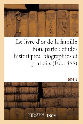 Le livre d'or de la famille Bonaparte. Tome 3: : études historiques, biographies et portraits napoléoniens