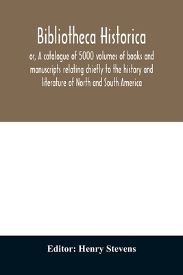 Bibliotheca historica; or, A catalogue of 5000 volumes of books and manuscripts relating chiefly to the history and literature of North and South Amer