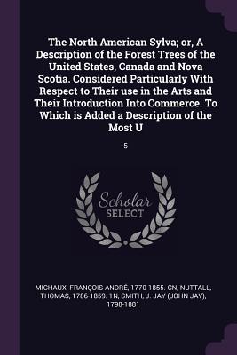 The North American Sylva; or, A Description of the Forest Trees of the United States, Canada and Nova Scotia. Considered Particularly With Respect to