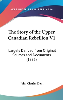 The Story of the Upper Canadian Rebellion V1: Largely Derived from Original Sources and Documents (1885)