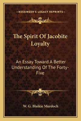 The Spirit Of Jacobite Loyalty: An Essay Toward A Better Understanding Of The Forty-Five