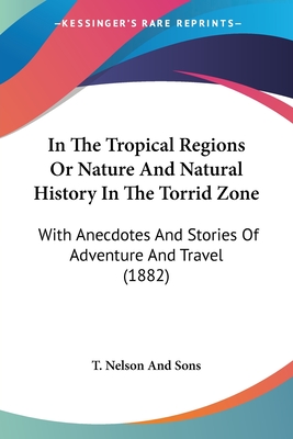 In The Tropical Regions Or Nature And Natural History In The Torrid Zone: With Anecdotes And Stories Of Adventure And Travel (1882)