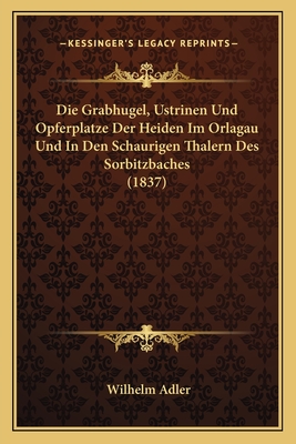 Die Grabhugel, Ustrinen Und Opferplatze Der Heiden Im Orlagau Und In Den Schaurigen Thalern Des Sorbitzbaches (1837)