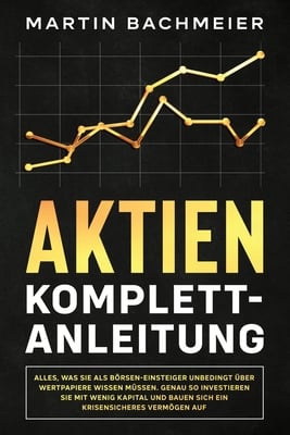 Aktien Komplett-Anleitung: Alles, was Sie als Börsen-Einsteiger unbedingt über Wertpapiere wissen müssen. Genau so investieren Sie mit wenig Kapital u