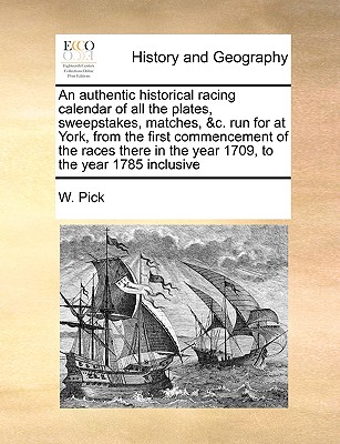 An Authentic Historical Racing Calendar of All the Plates, Sweepstakes, Matches, &C. Run for at York, from the First Commencement of the Races There i