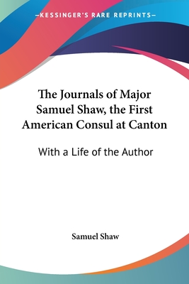 The Journals of Major Samuel Shaw, the First American Consul at Canton: With a Life of the Author