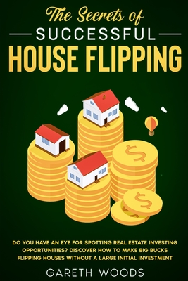 The Secrets of Successful House Flipping: Do You Have an Eye for Spotting Real Estate Investing Opportunities? Discover How to Make Big Bucks Flipping