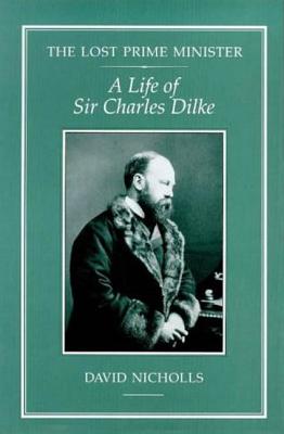 The Lost Prime Minister: A Life of Sir Charles Dilke
