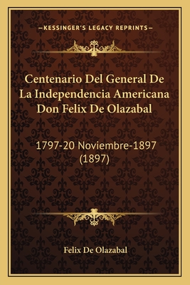 Centenario Del General De La Independencia Americana Don Felix De Olazabal: 1797-20 Noviembre-1897 (1897)