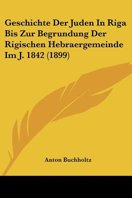 Geschichte Der Juden In Riga Bis Zur Begrundung Der Rigischen Hebraergemeinde Im J. 1842 (1899)