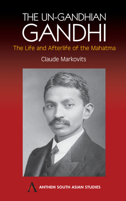 The Un-Gandhian Gandhi: The Life and Afterlife of the Mahatma
