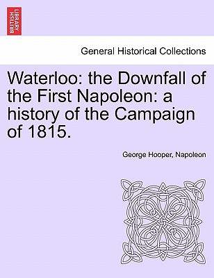 Waterloo: The Downfall of the First Napoleon: A History of the Campaign of 1815.