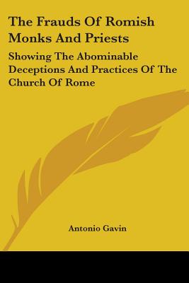 The Frauds Of Romish Monks And Priests: Showing The Abominable Deceptions And Practices Of The Church Of Rome