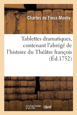 Tablettes dramatiques, contenant l'abrégé de l'histoire du Théâtre françois: Etablissement des théâtres à Paris, Dictionnaire des piéces, Histoire des