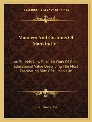 Manners And Customs Of Mankind V1: An Entirely New Pictorial Work Of Great Educational Value Describing The Most Fascinating Side Of Human Life