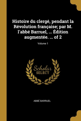 Histoire du clergé, pendant la Révolution française; par M. l'abbé Barruel, ... Édition augmentée. ... of 2; Volume 1