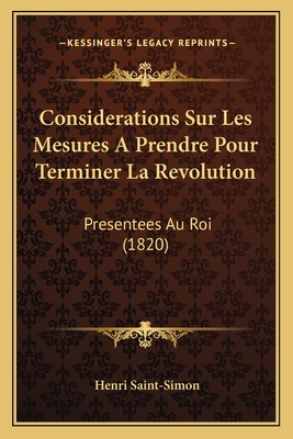 Considerations Sur Les Mesures A Prendre Pour Terminer La Revolution: Presentees Au Roi (1820)