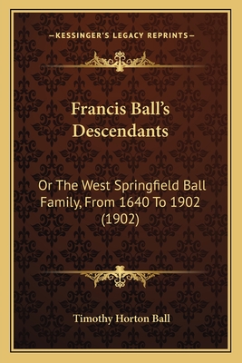 Francis Ball's Descendants: Or The West Springfield Ball Family, From 1640 To 1902 (1902)