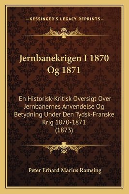 Jernbanekrigen I 1870 Og 1871: En Historisk-Kritisk Oversigt Over Jernbanernes Anvendelse Og Betydning Under Den Tydsk-Franske Krig 1870-1871 (1873)