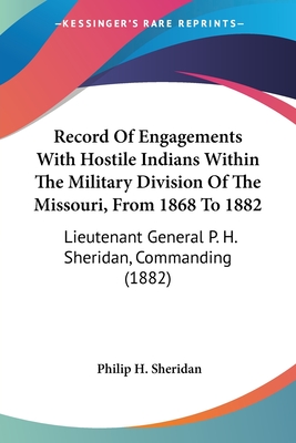 Record Of Engagements With Hostile Indians Within The Military Division Of The Missouri, From 1868 To 1882: Lieutenant General P. H. Sheridan, Command