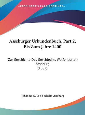 Asseburger Urkundenbuch, Part 2, Bis Zum Jahre 1400: Zur Geschichte Des Geschlechts Wolfenbuttel-Asseburg (1887)