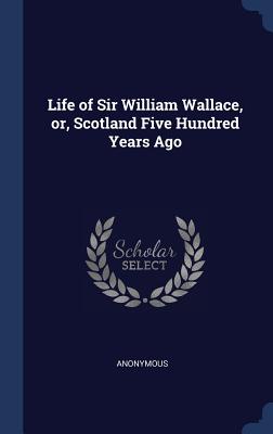 Life of Sir William Wallace, or, Scotland Five Hundred Years Ago