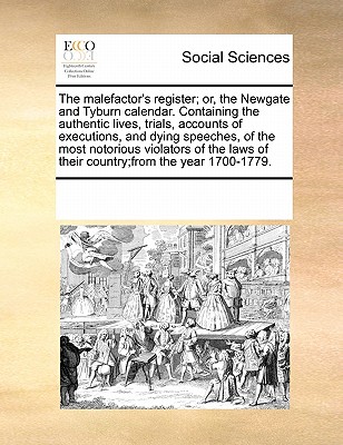 The malefactor's register; or, the Newgate and Tyburn calendar. Containing the authentic lives, trials, accounts of executions, and dying speeches, of