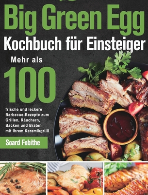 Big Green Egg Kochbuch für Einsteiger: Mehr als 100 frische und leckere Barbecue-Rezepte zum Grillen, Räuchern, Backen und Braten mit Ihrem Kera