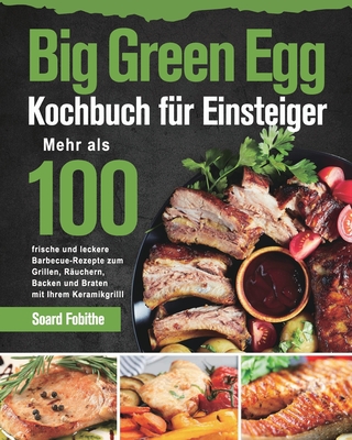 Big Green Egg Kochbuch für Einsteiger: Mehr als 100 frische und leckere Barbecue-Rezepte zum Grillen, Räuchern, Backen und Braten mit Ihrem Kera